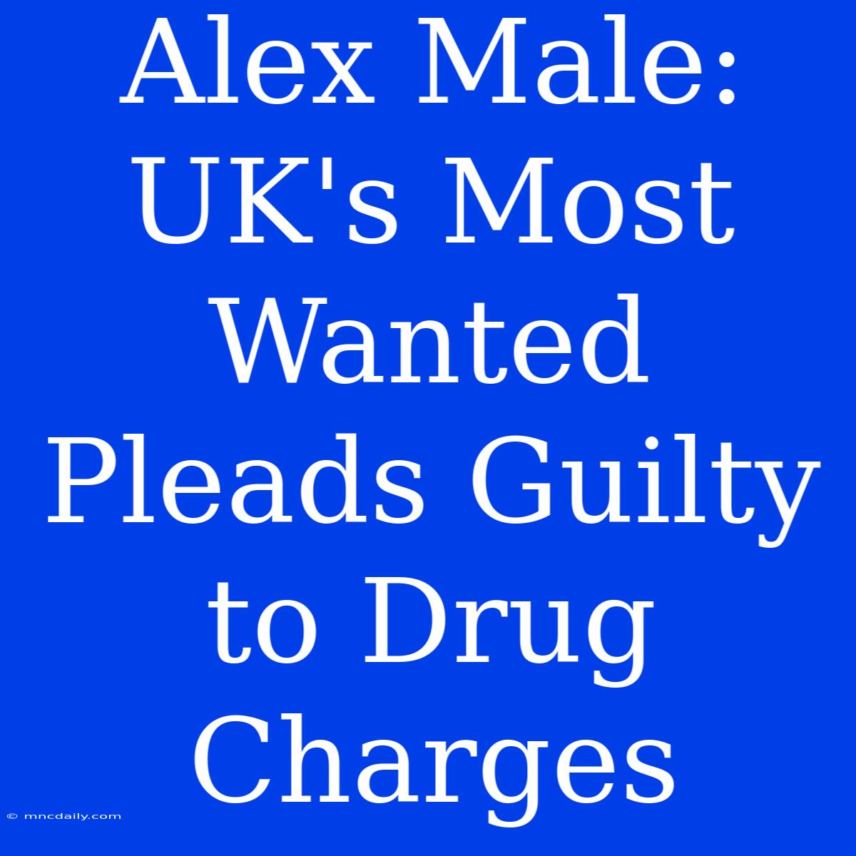 Alex Male: UK's Most Wanted Pleads Guilty To Drug Charges