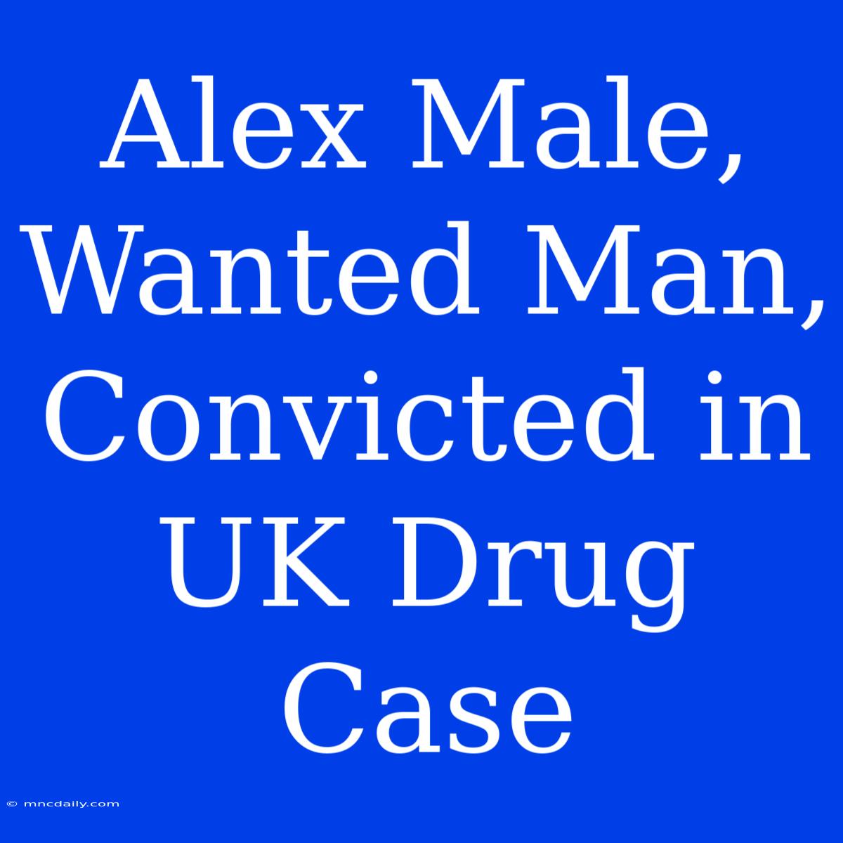 Alex Male, Wanted Man, Convicted In UK Drug Case