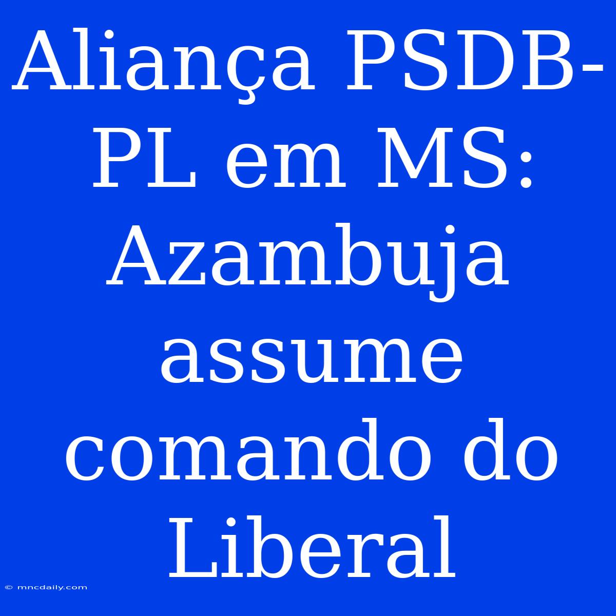 Aliança PSDB-PL Em MS: Azambuja Assume Comando Do Liberal