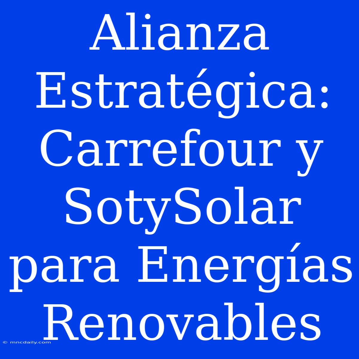 Alianza Estratégica: Carrefour Y SotySolar Para Energías Renovables