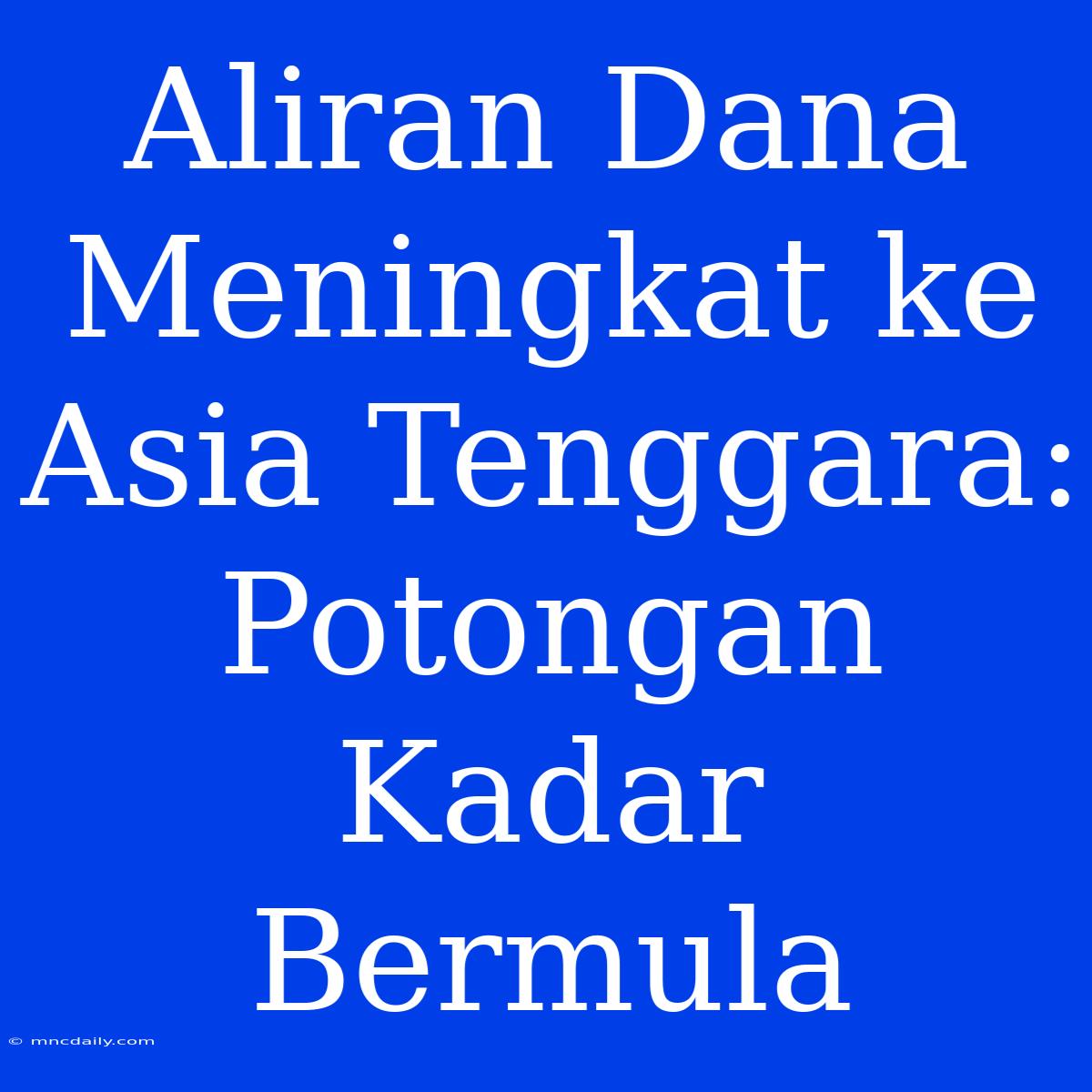 Aliran Dana Meningkat Ke Asia Tenggara: Potongan Kadar Bermula