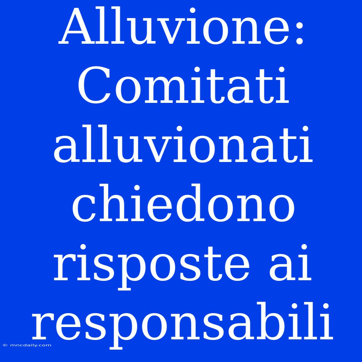 Alluvione: Comitati Alluvionati Chiedono Risposte Ai Responsabili