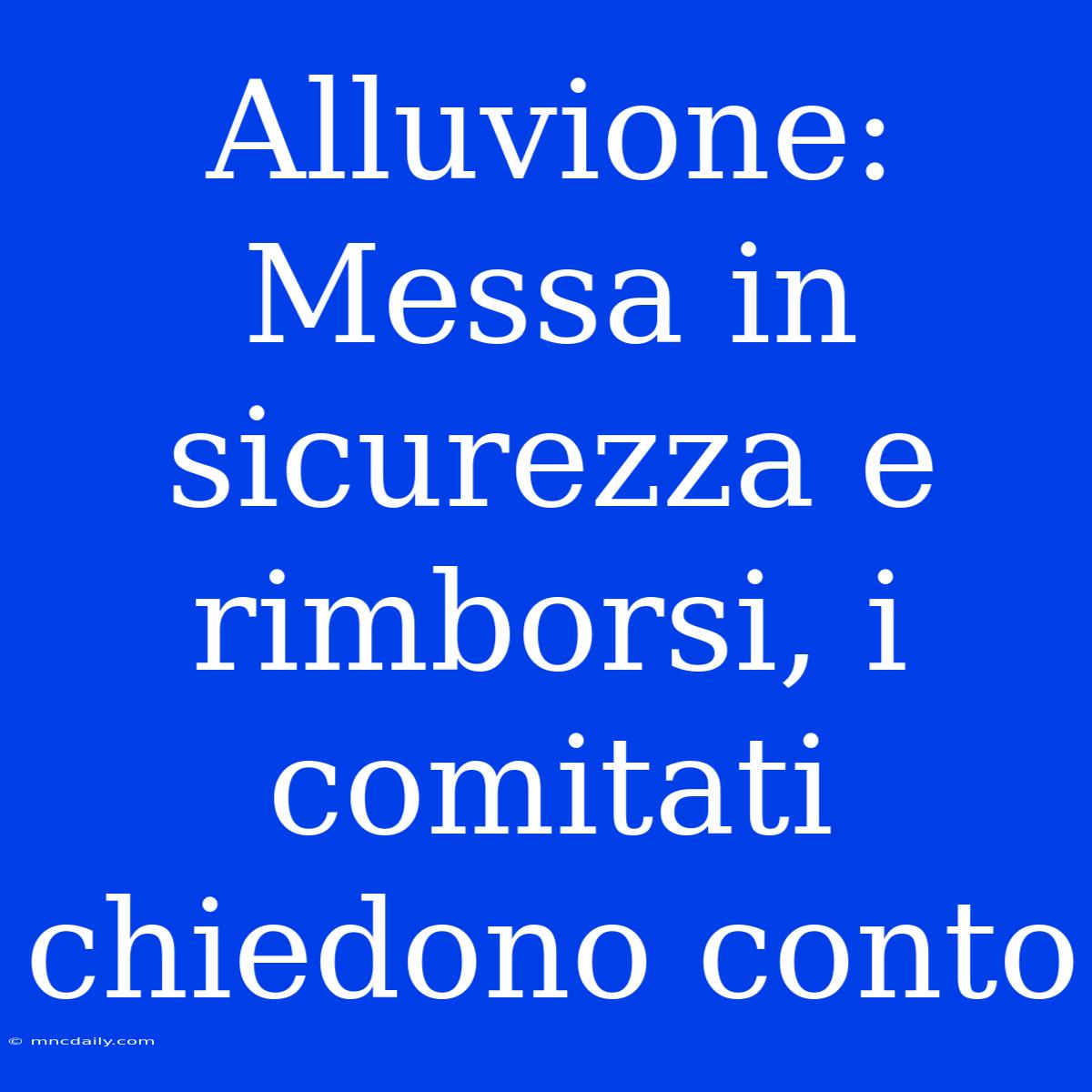 Alluvione: Messa In Sicurezza E Rimborsi, I Comitati Chiedono Conto