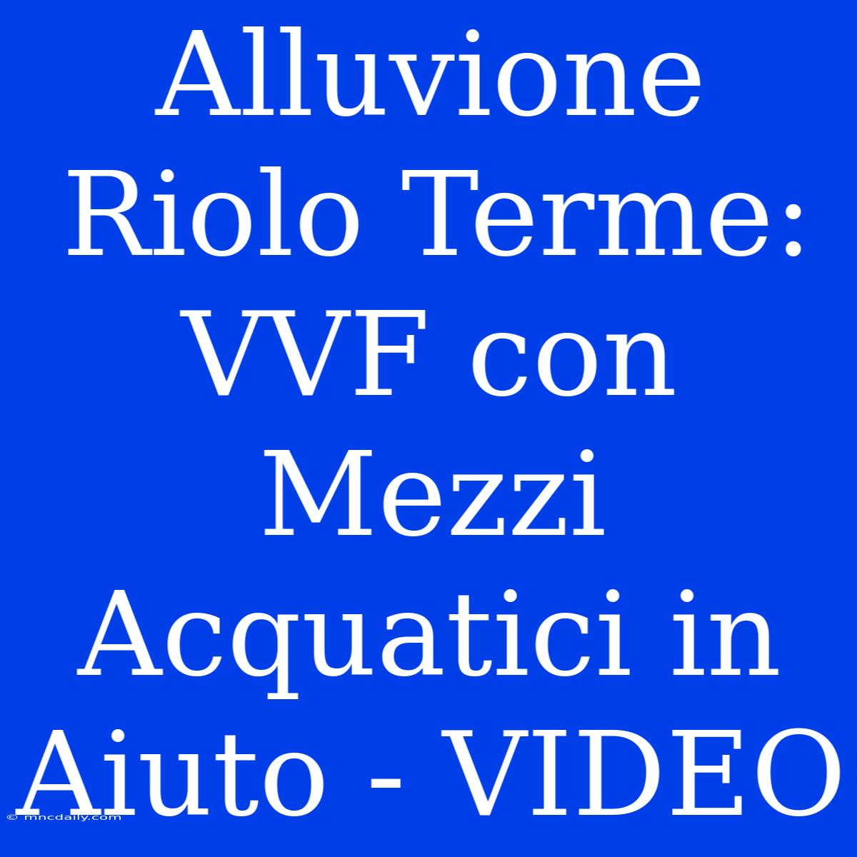 Alluvione Riolo Terme: VVF Con Mezzi Acquatici In Aiuto - VIDEO