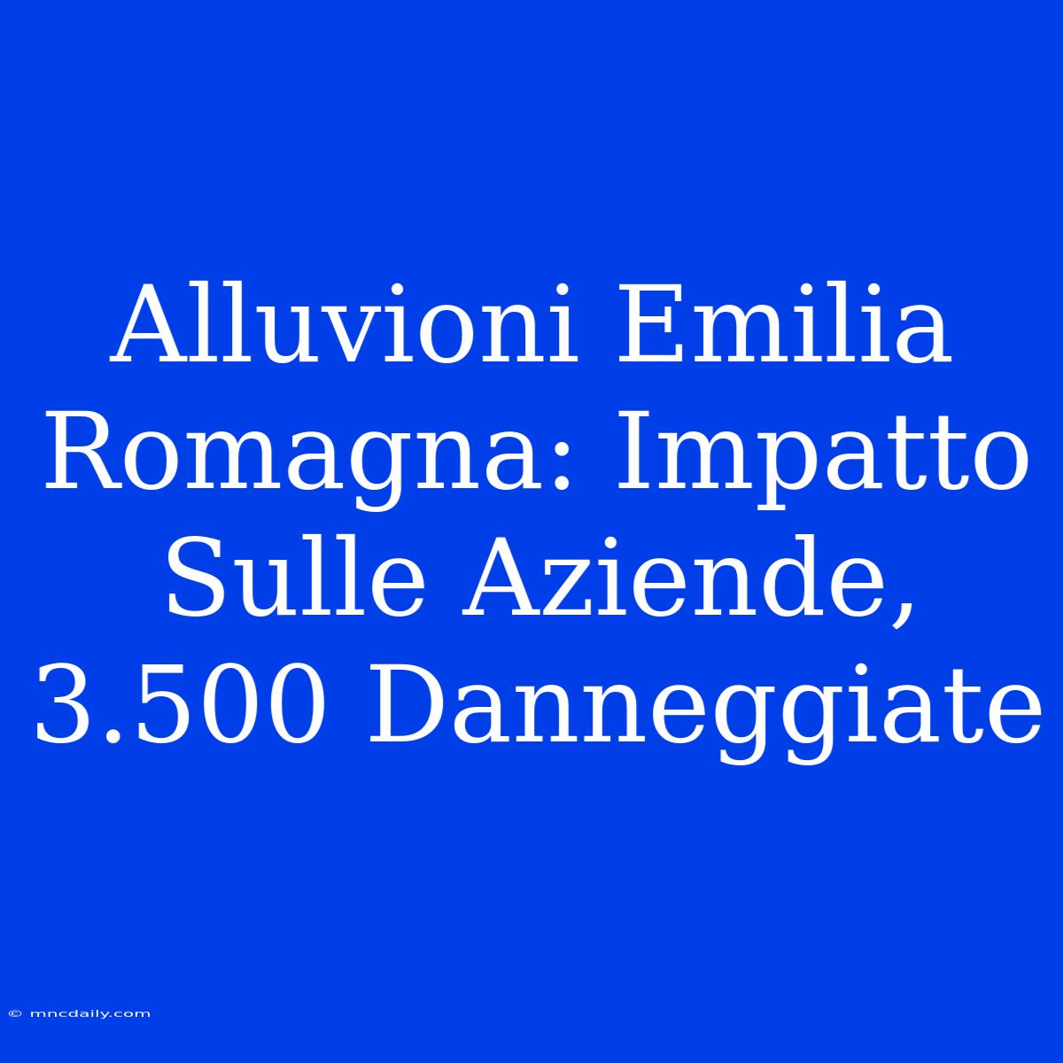 Alluvioni Emilia Romagna: Impatto Sulle Aziende, 3.500 Danneggiate