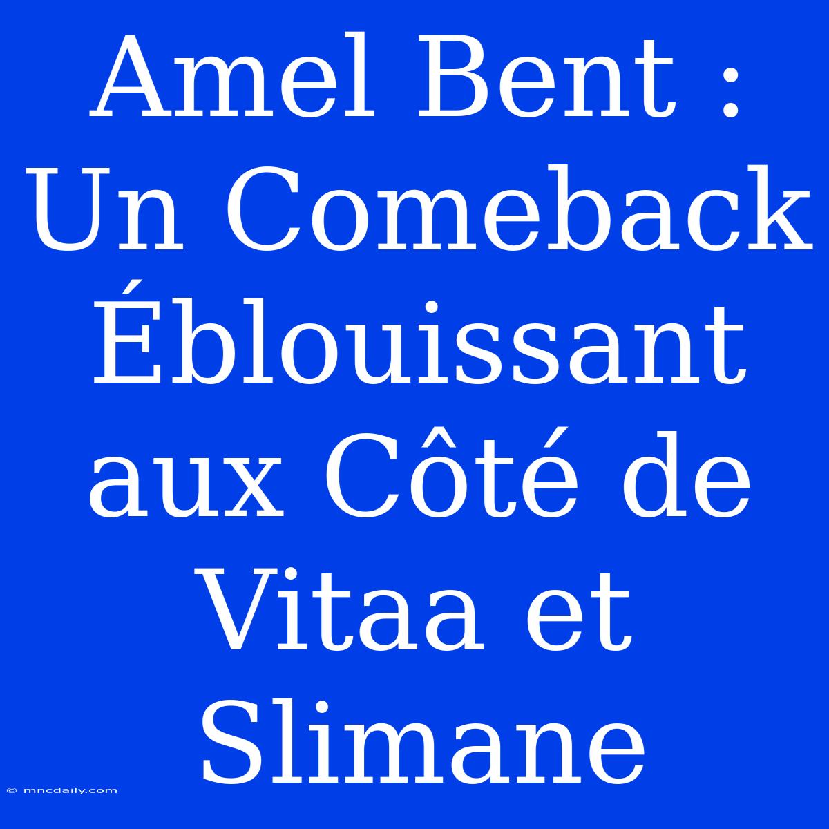 Amel Bent : Un Comeback Éblouissant Aux Côté De Vitaa Et Slimane