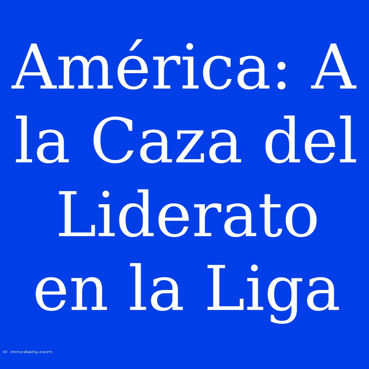 América: A La Caza Del Liderato En La Liga