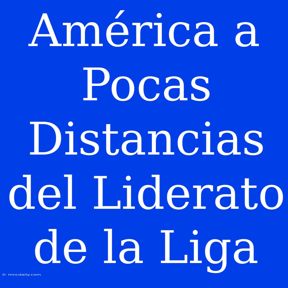 América A Pocas Distancias Del Liderato De La Liga