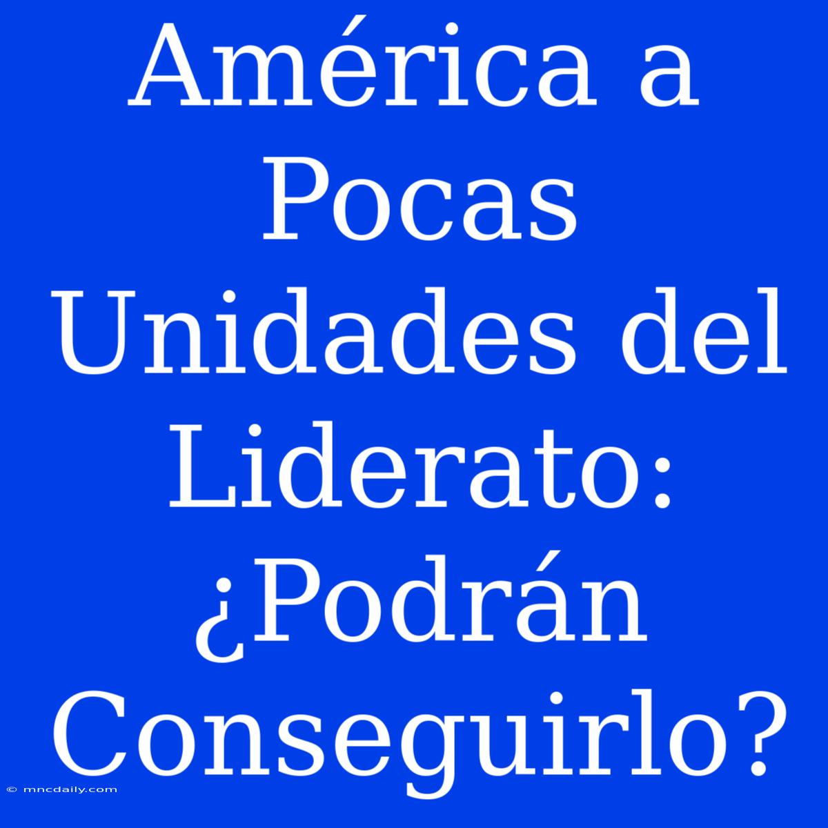 América A Pocas Unidades Del Liderato:  ¿Podrán Conseguirlo?