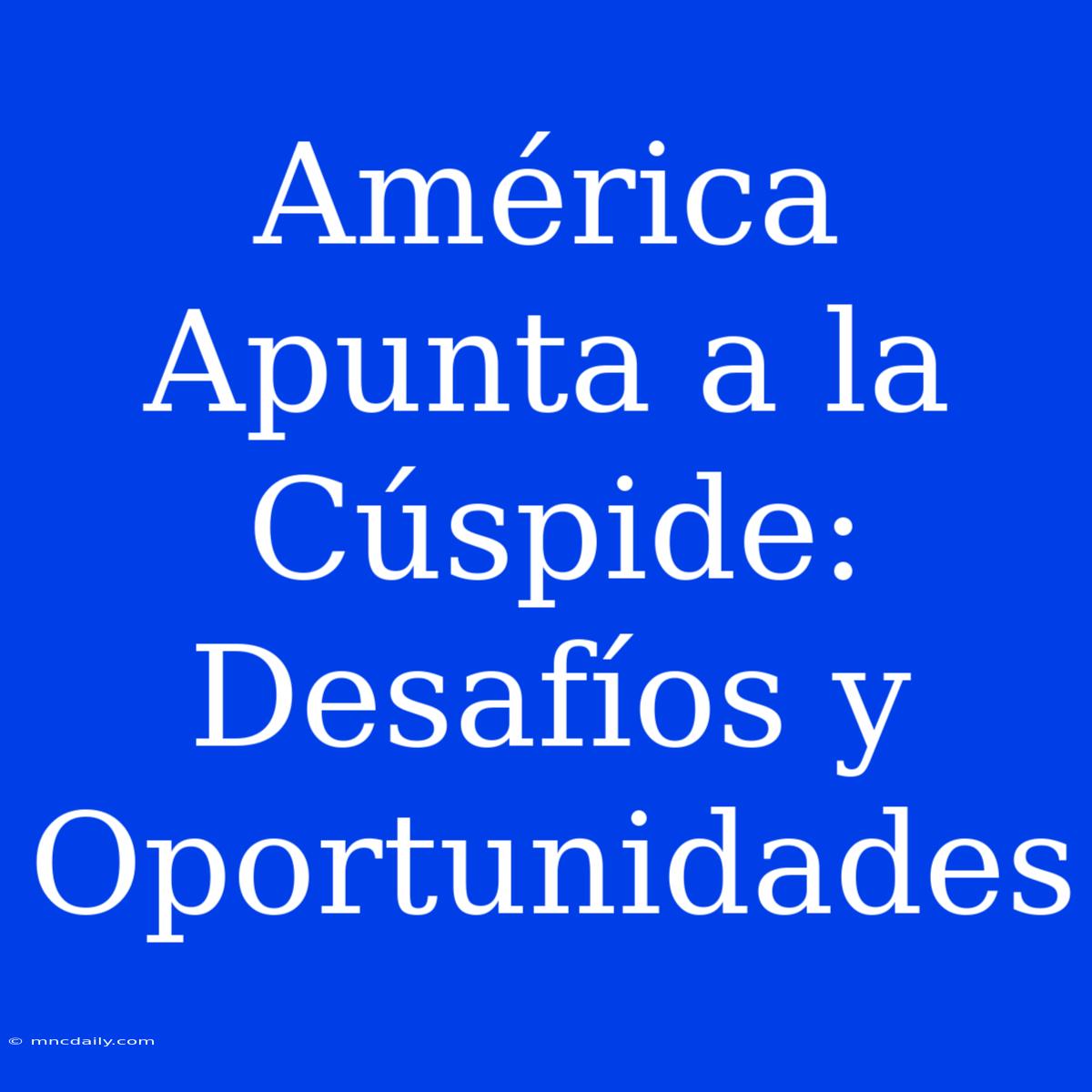 América Apunta A La Cúspide:  Desafíos Y Oportunidades 