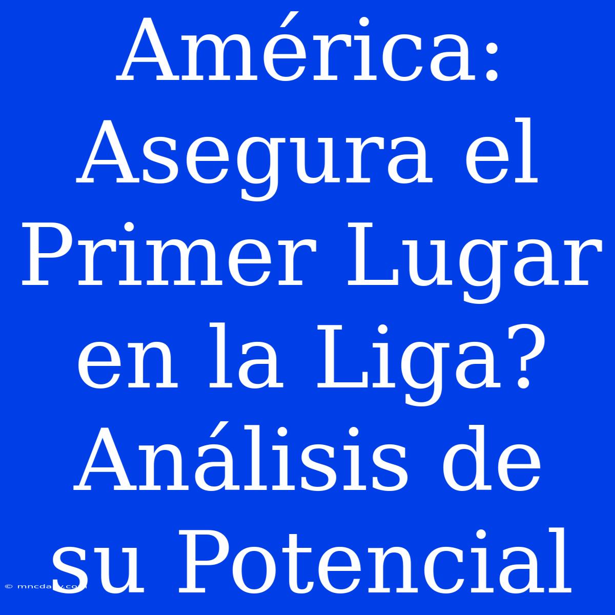 América: Asegura El Primer Lugar En La Liga?  Análisis De Su Potencial 