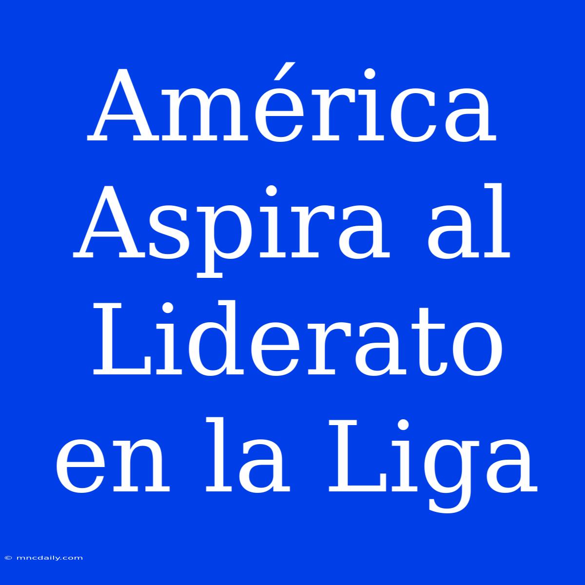 América Aspira Al Liderato En La Liga 