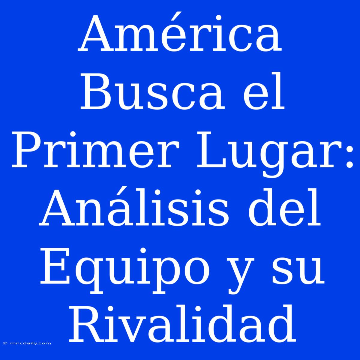 América Busca El Primer Lugar: Análisis Del Equipo Y Su Rivalidad