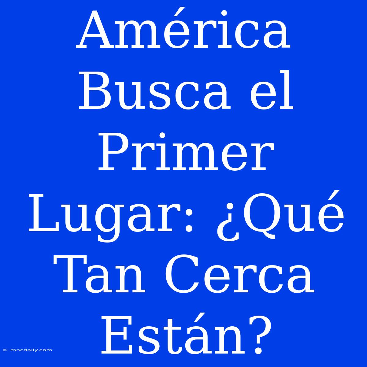 América Busca El Primer Lugar: ¿Qué Tan Cerca Están?