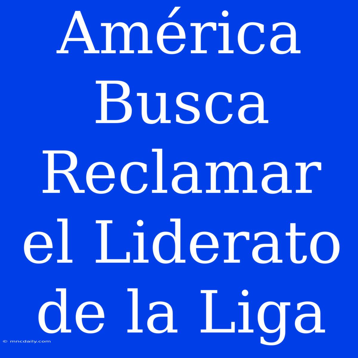 América Busca Reclamar El Liderato De La Liga