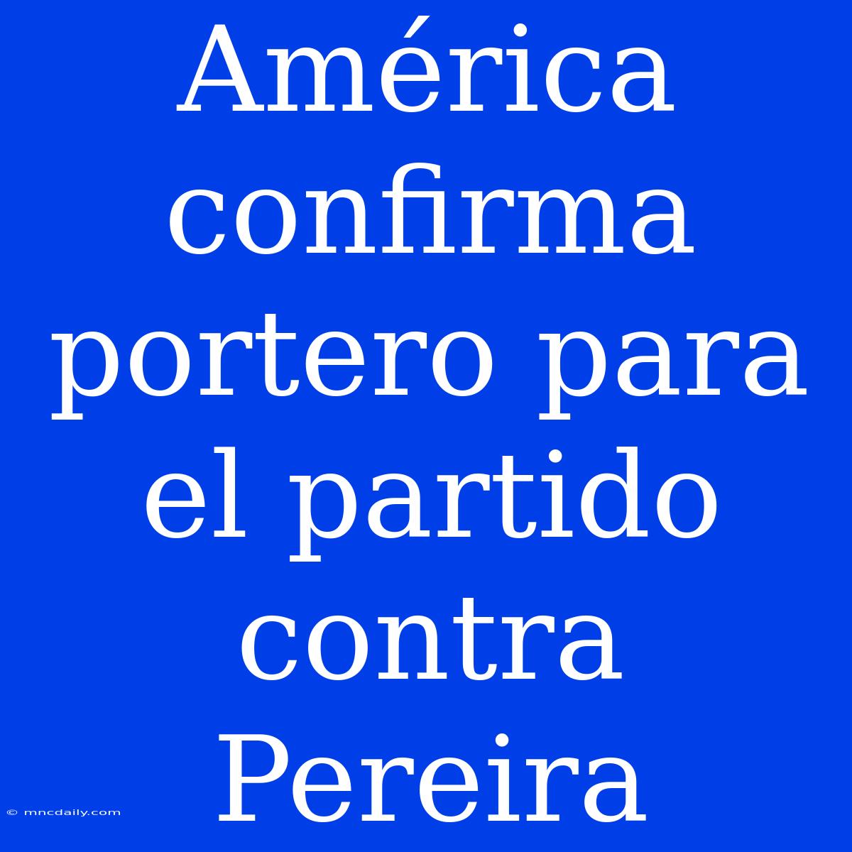 América Confirma Portero Para El Partido Contra Pereira