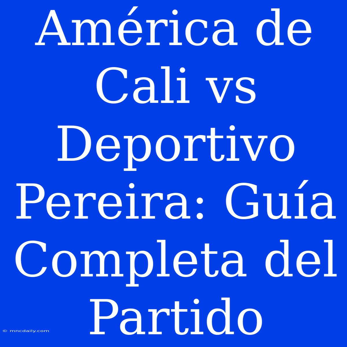 América De Cali Vs Deportivo Pereira: Guía Completa Del Partido