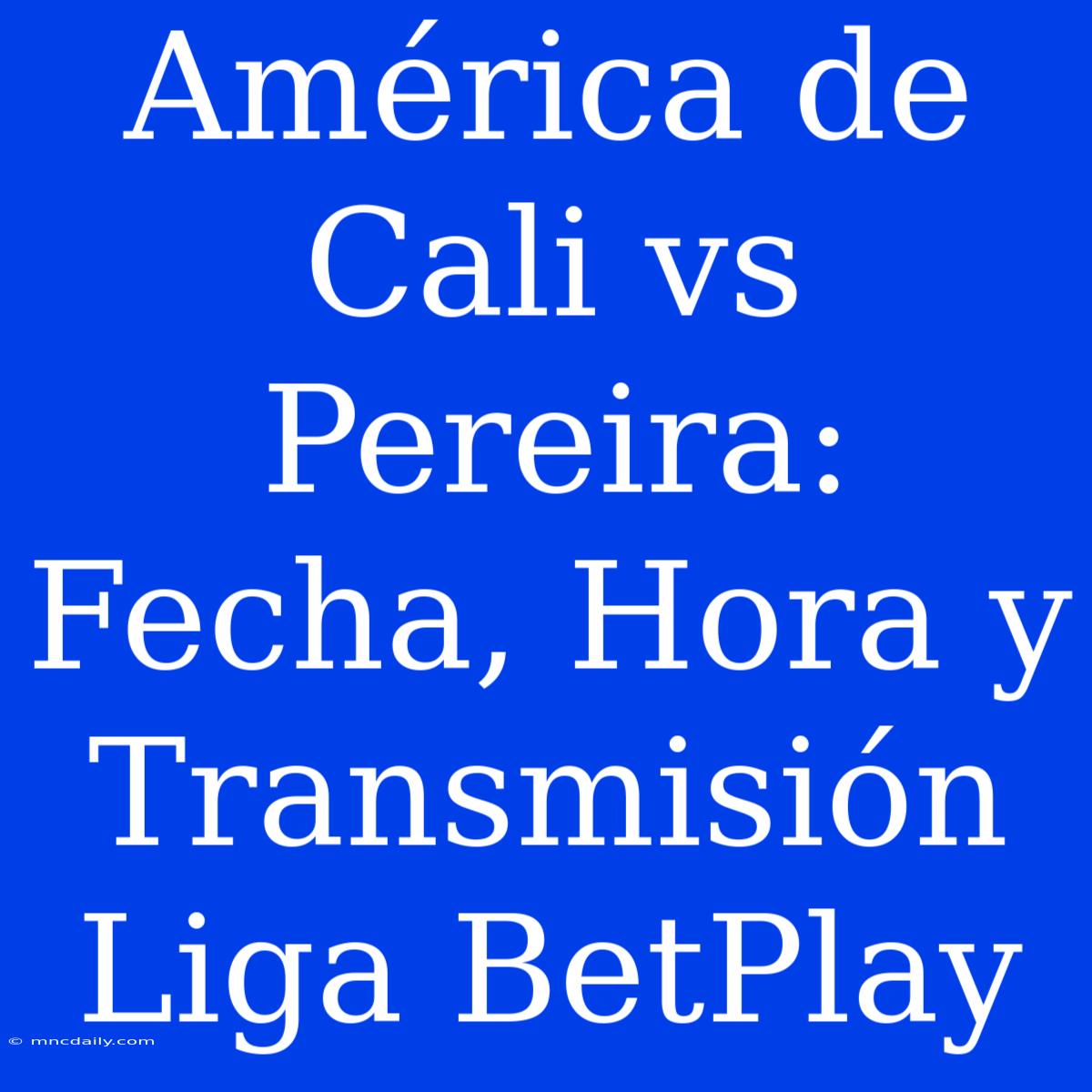 América De Cali Vs Pereira: Fecha, Hora Y Transmisión Liga BetPlay