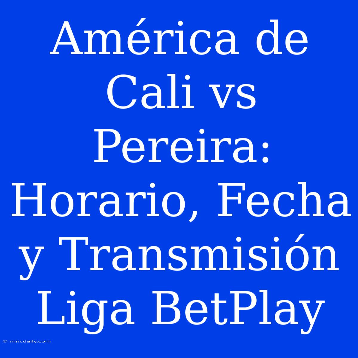 América De Cali Vs Pereira: Horario, Fecha Y Transmisión Liga BetPlay