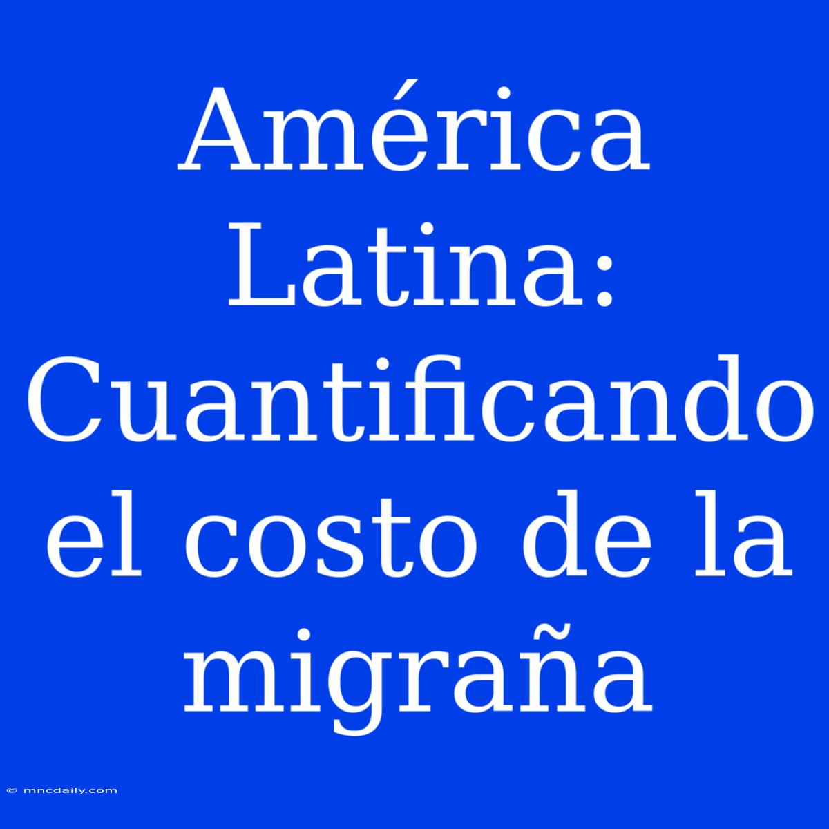 América Latina: Cuantificando El Costo De La Migraña