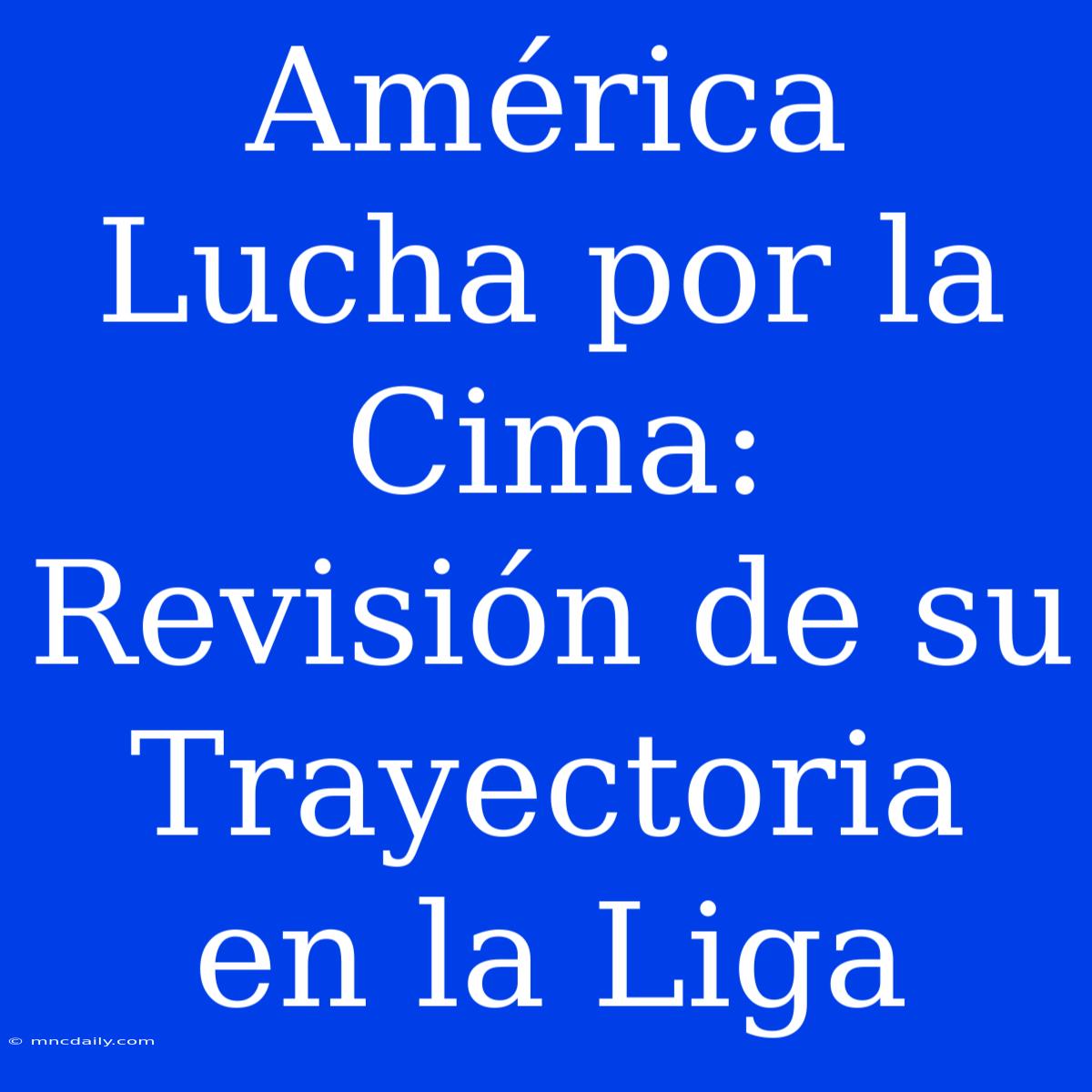 América Lucha Por La Cima: Revisión De Su Trayectoria En La Liga