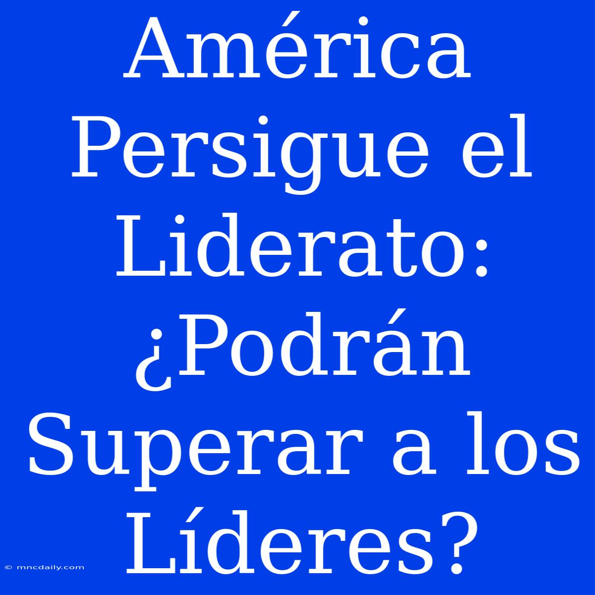 América Persigue El Liderato: ¿Podrán Superar A Los Líderes?