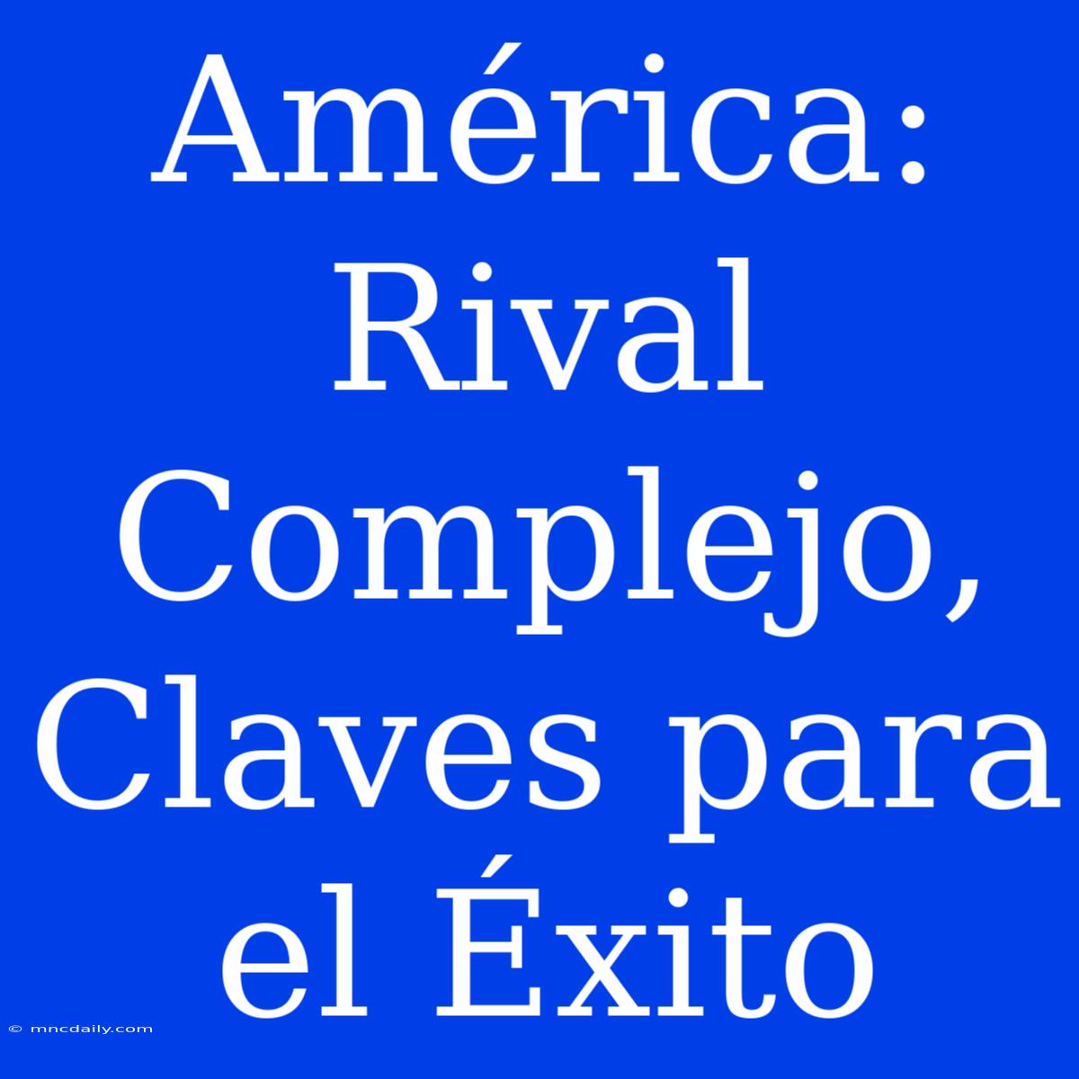 América: Rival Complejo, Claves Para El Éxito