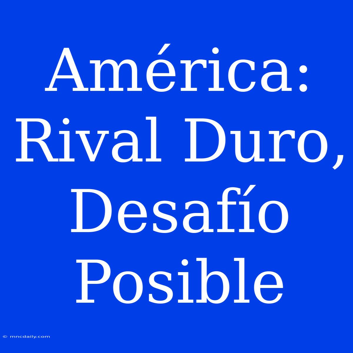 América: Rival Duro, Desafío Posible