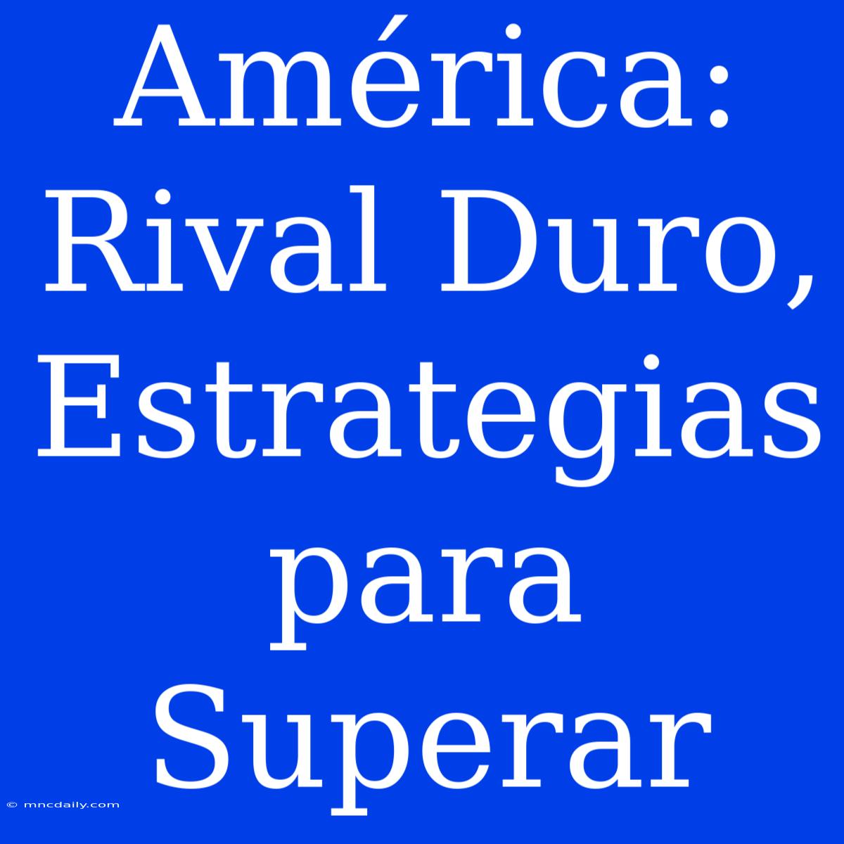 América: Rival Duro, Estrategias Para Superar 