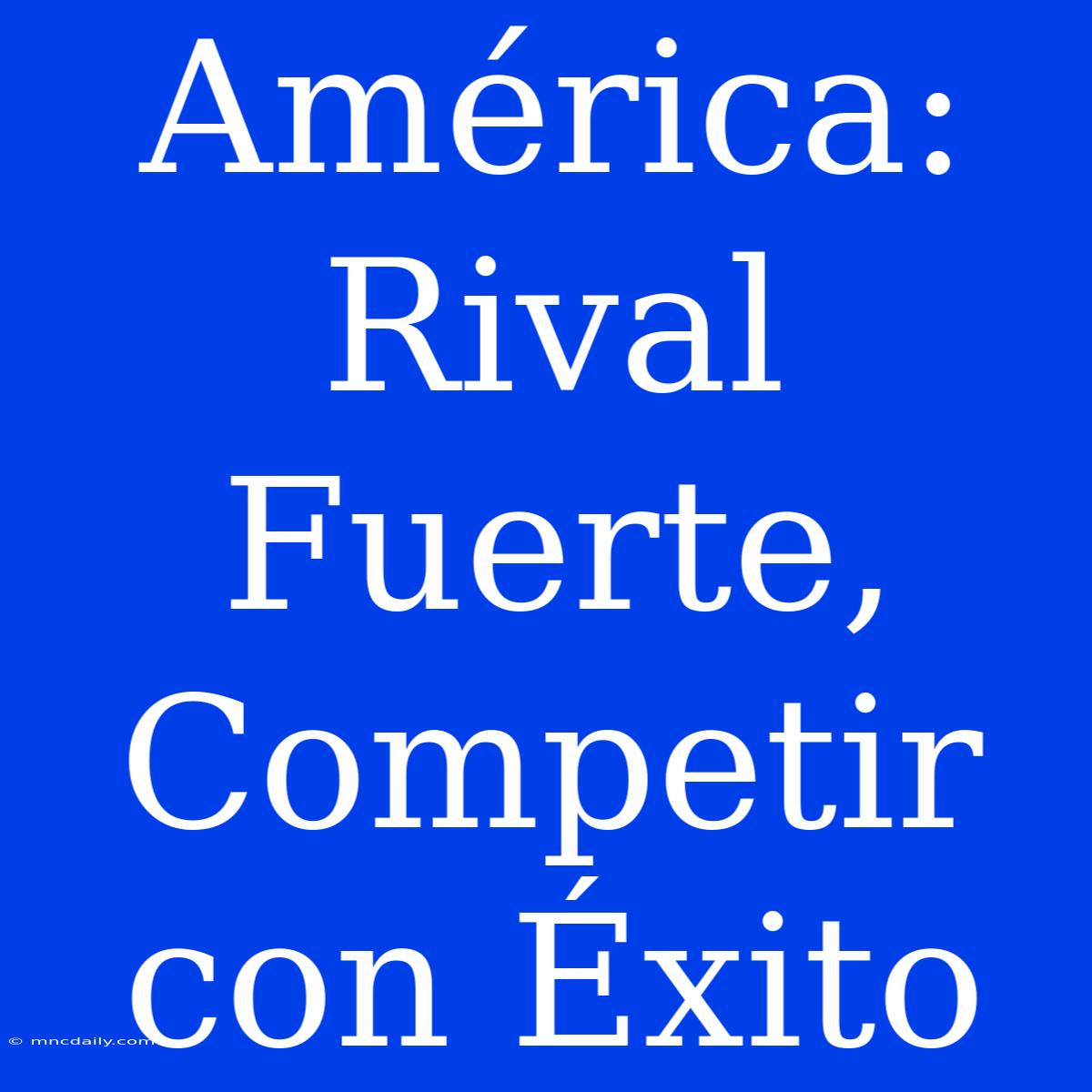 América: Rival Fuerte, Competir Con Éxito