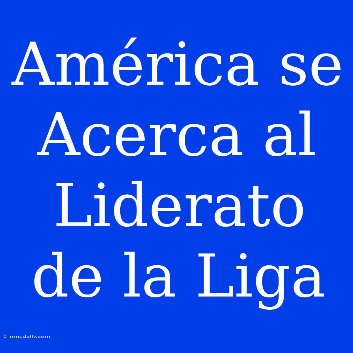 América Se Acerca Al Liderato De La Liga 