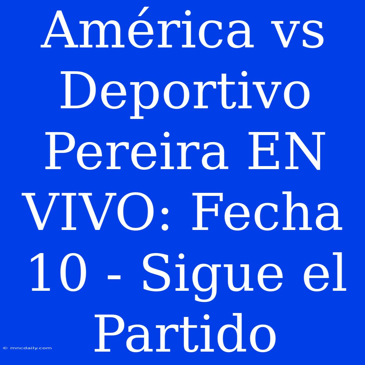 América Vs Deportivo Pereira EN VIVO: Fecha 10 - Sigue El Partido