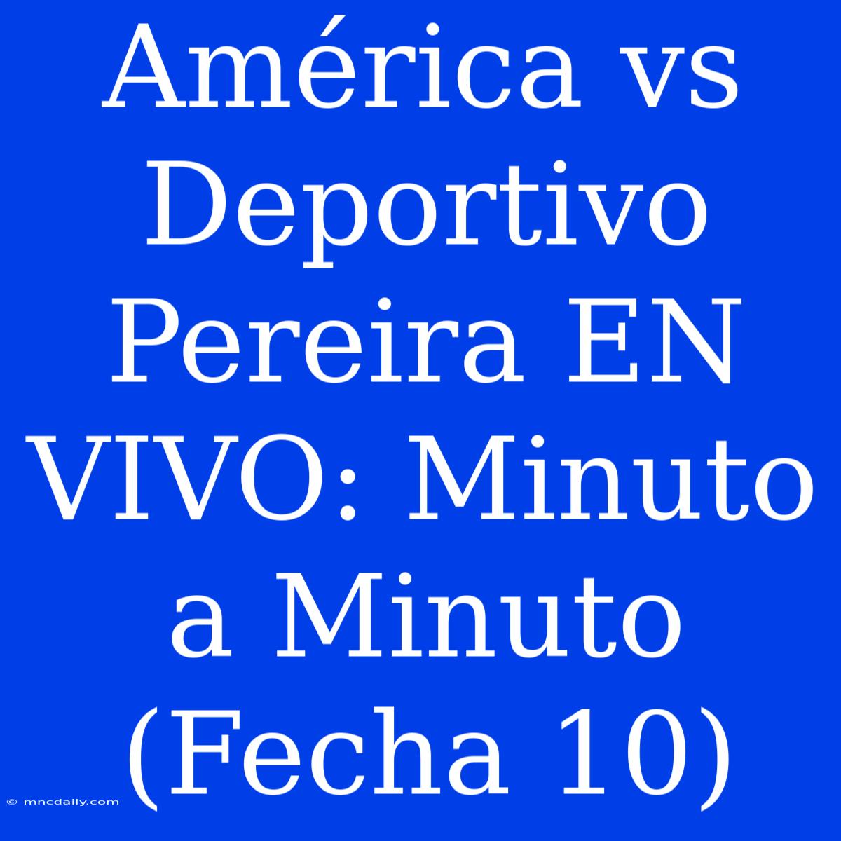 América Vs Deportivo Pereira EN VIVO: Minuto A Minuto (Fecha 10)