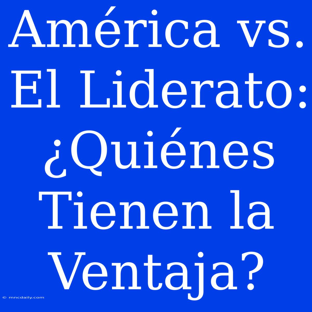 América Vs. El Liderato:  ¿Quiénes Tienen La Ventaja? 