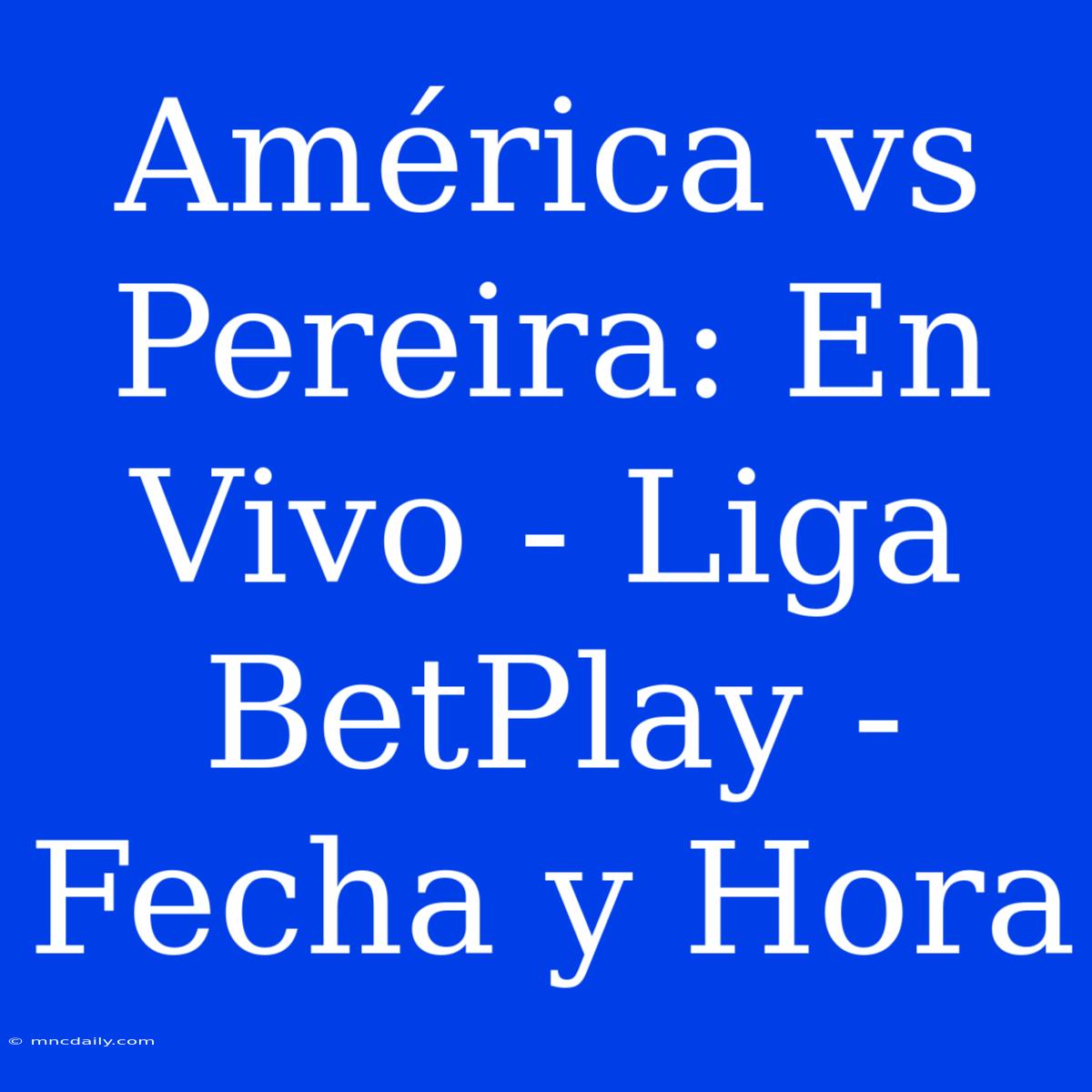 América Vs Pereira: En Vivo - Liga BetPlay - Fecha Y Hora