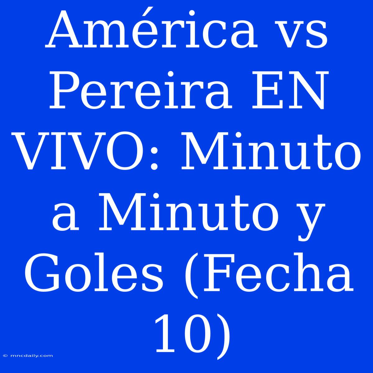 América Vs Pereira EN VIVO: Minuto A Minuto Y Goles (Fecha 10)