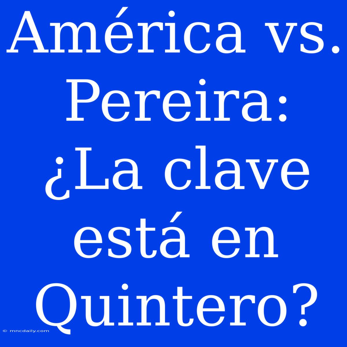 América Vs. Pereira: ¿La Clave Está En Quintero? 