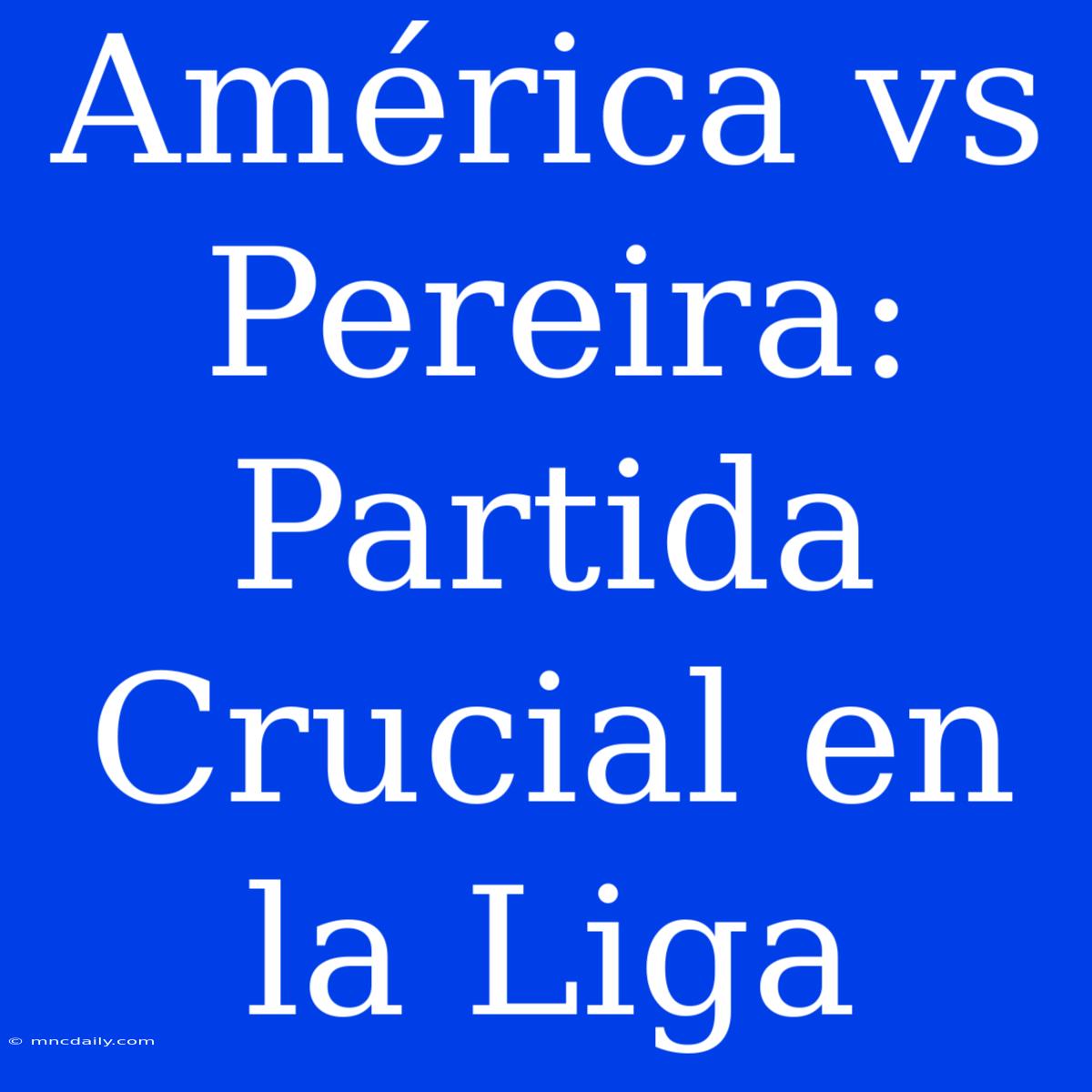 América Vs Pereira: Partida Crucial En La Liga