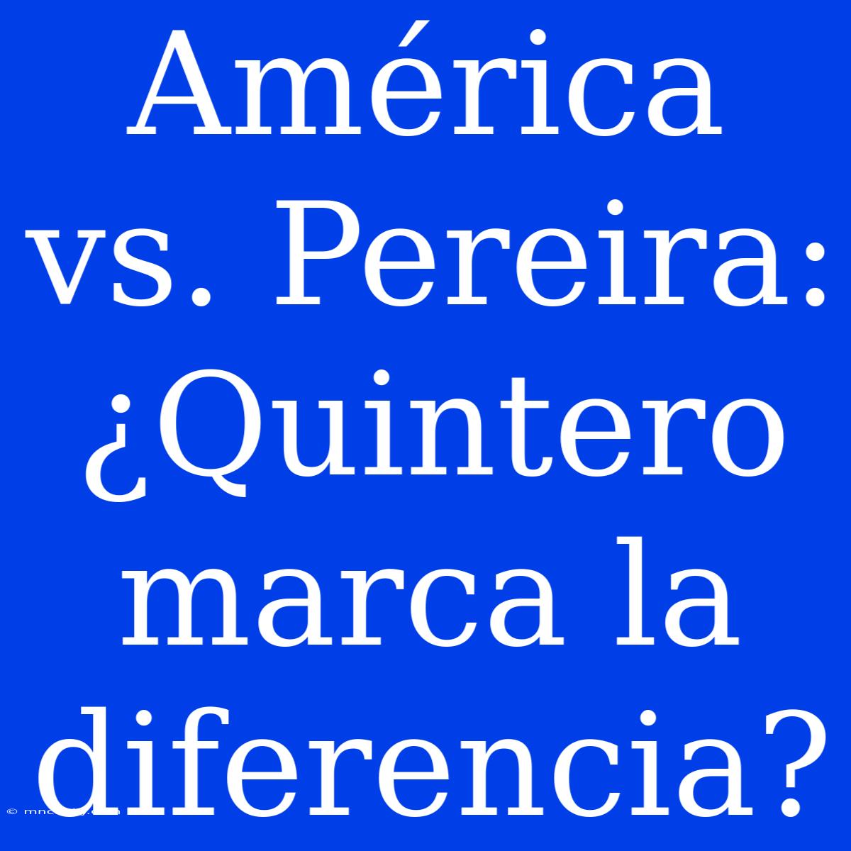 América Vs. Pereira: ¿Quintero Marca La Diferencia?