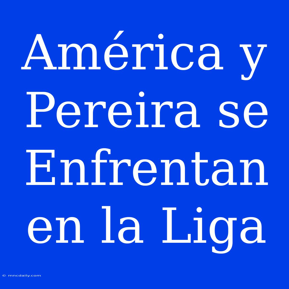 América Y Pereira Se Enfrentan En La Liga