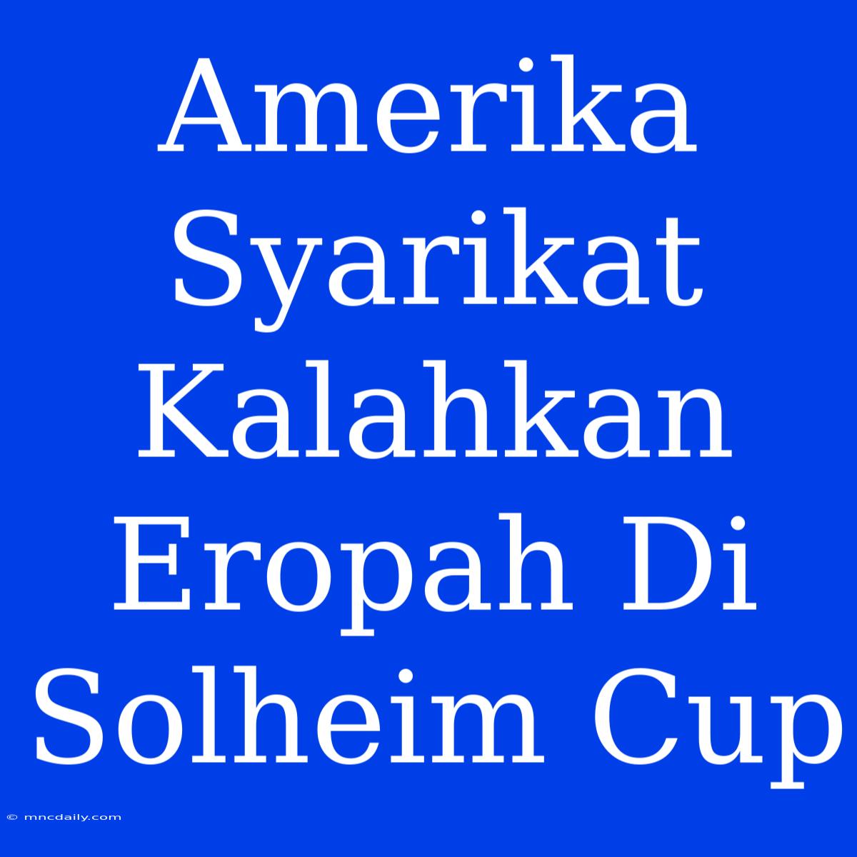 Amerika Syarikat Kalahkan Eropah Di Solheim Cup