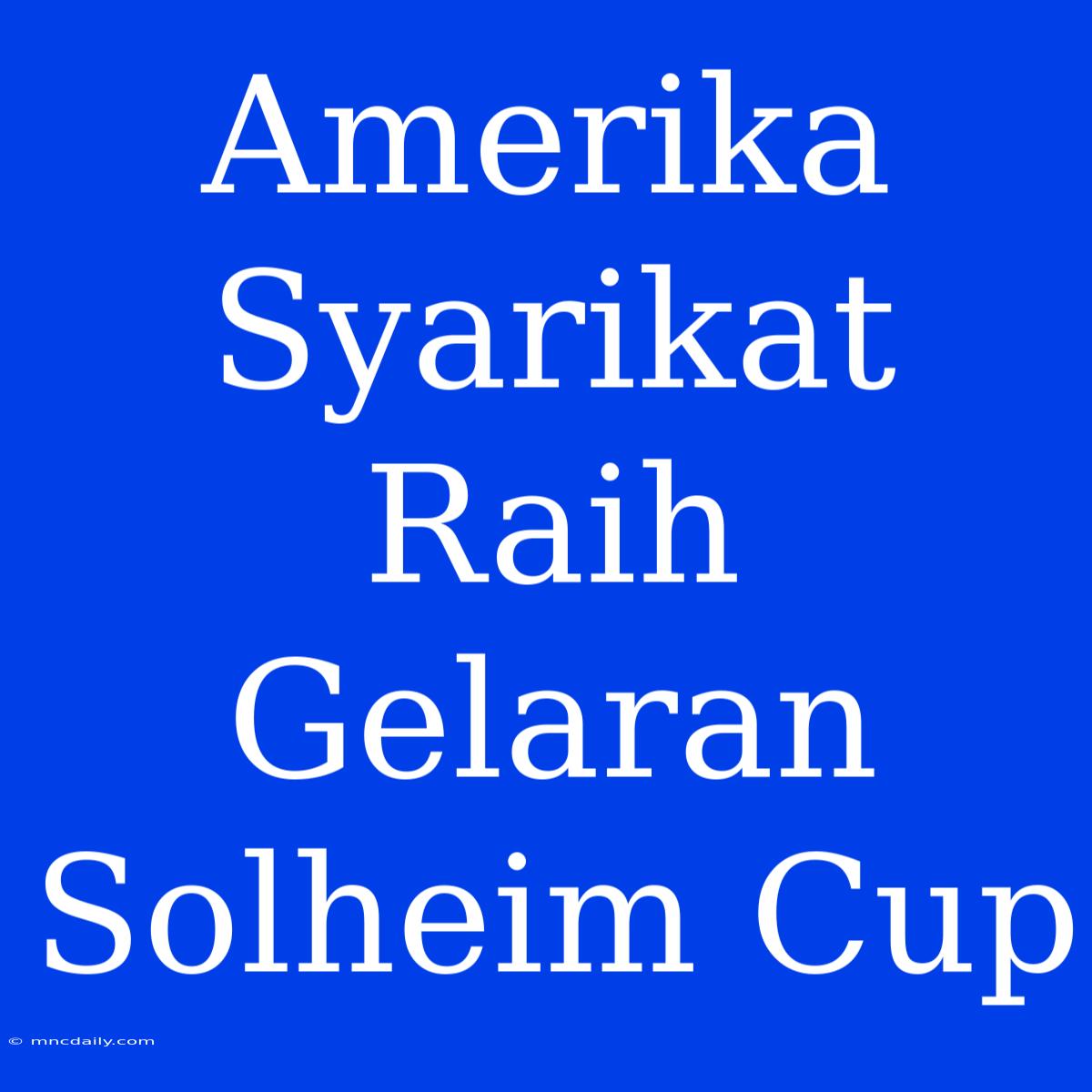 Amerika Syarikat Raih Gelaran Solheim Cup