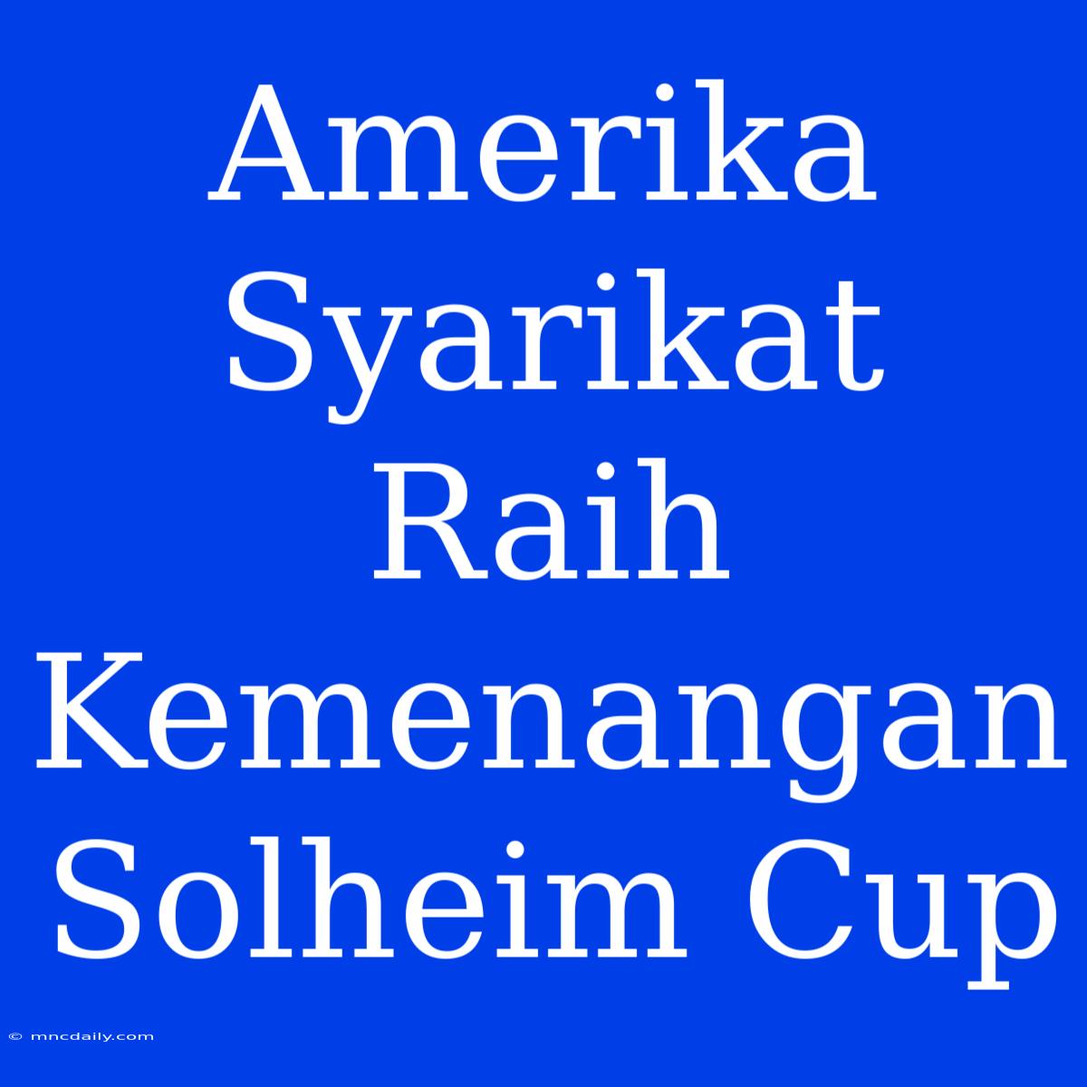 Amerika Syarikat Raih Kemenangan Solheim Cup