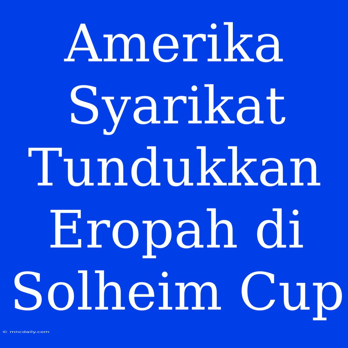 Amerika Syarikat Tundukkan Eropah Di Solheim Cup