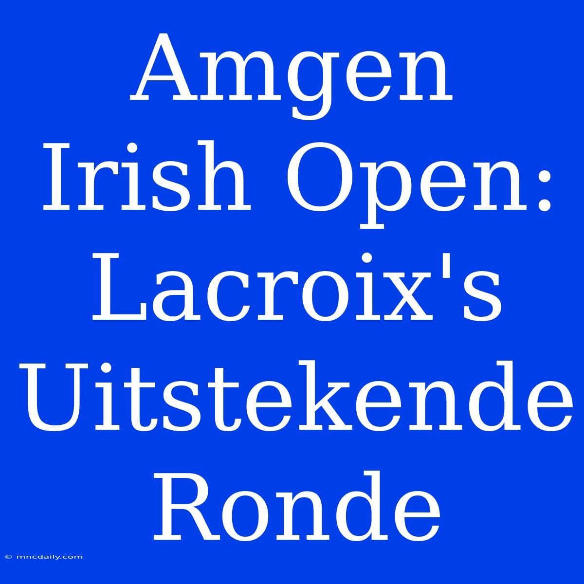 Amgen Irish Open: Lacroix's Uitstekende Ronde