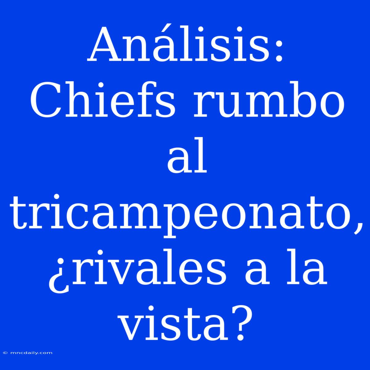 Análisis: Chiefs Rumbo Al Tricampeonato, ¿rivales A La Vista?