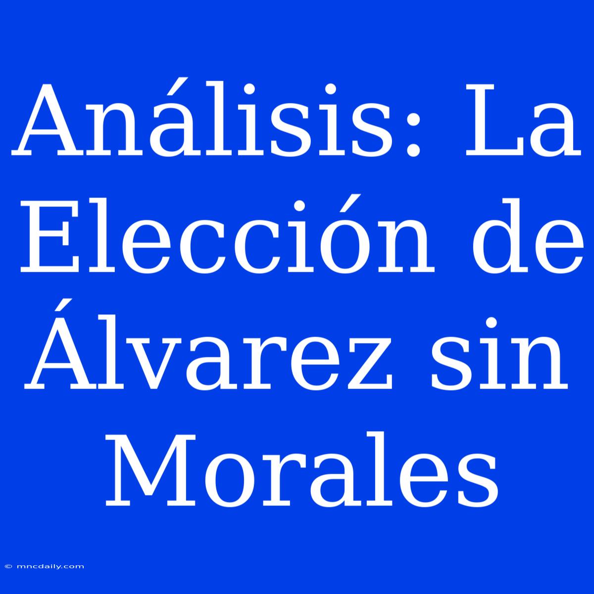 Análisis: La Elección De Álvarez Sin Morales