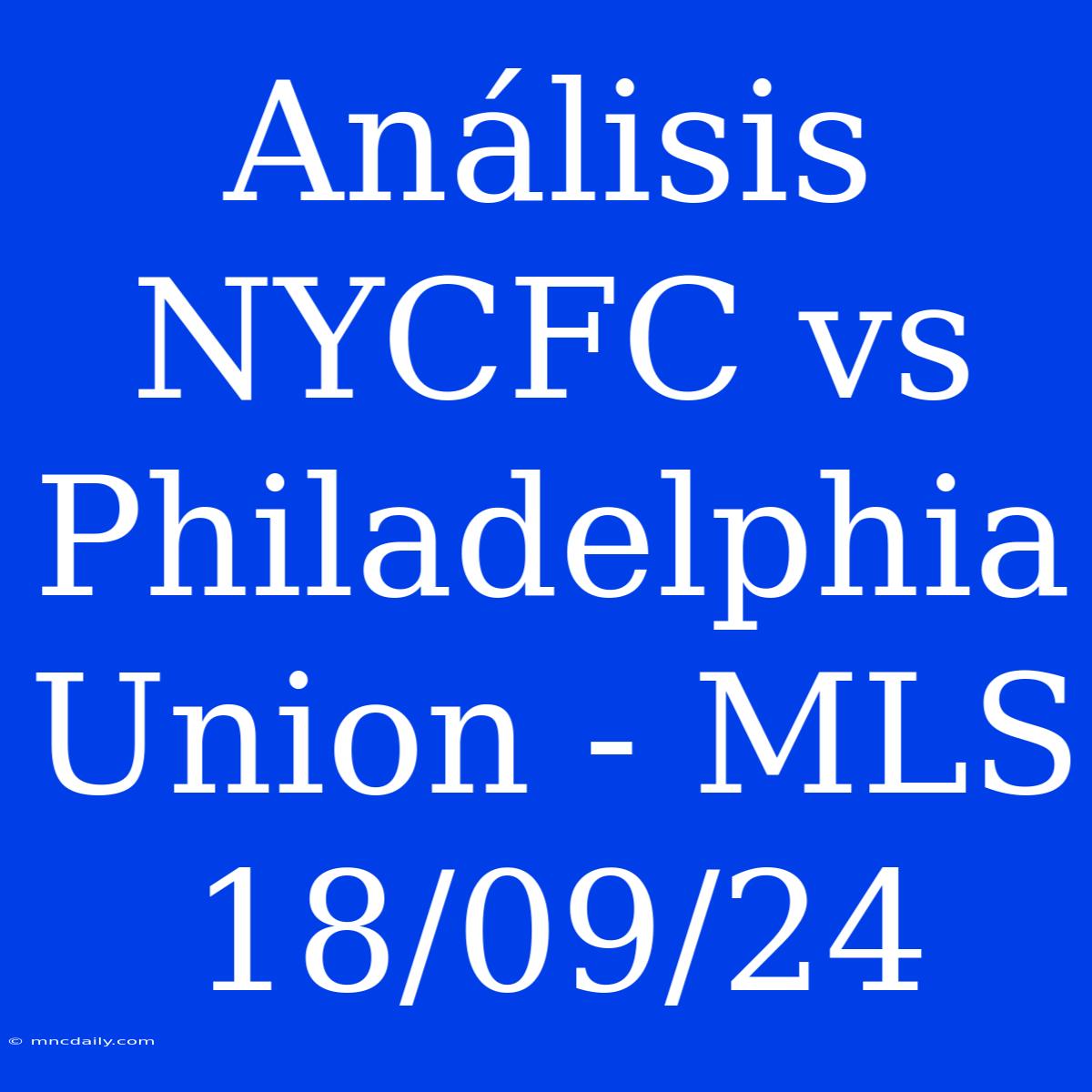 Análisis NYCFC Vs Philadelphia Union - MLS 18/09/24