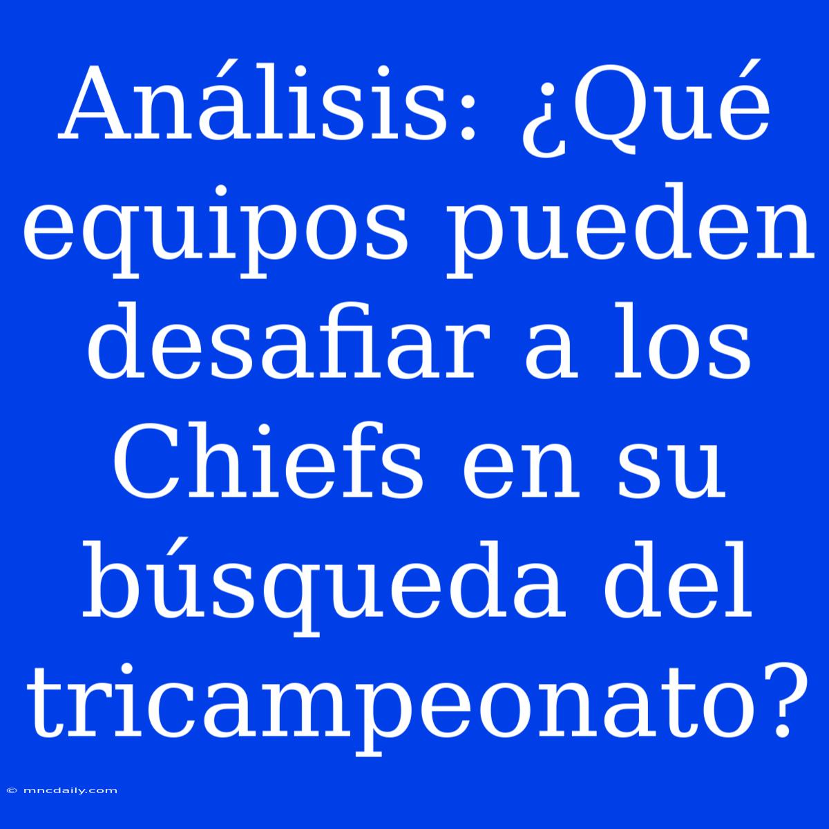 Análisis: ¿Qué Equipos Pueden Desafiar A Los Chiefs En Su Búsqueda Del Tricampeonato?