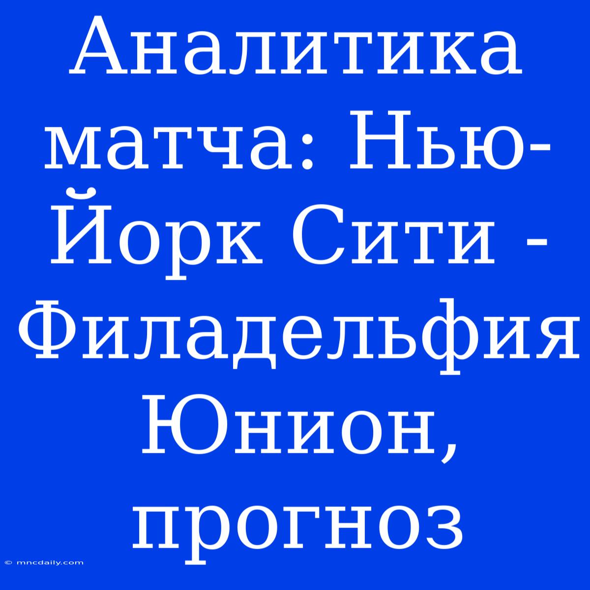 Аналитика Матча: Нью-Йорк Сити - Филадельфия Юнион, Прогноз